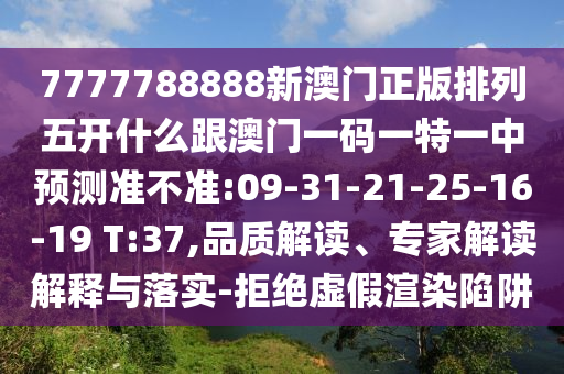 7777788888新澳門正版排列五開什么跟澳門一碼一特一中預(yù)測準(zhǔn)不準(zhǔn):09-31-21-25-16-19 T:37,品質(zhì)解讀、專家解讀解釋與落實(shí)-拒絕虛假渲染陷阱