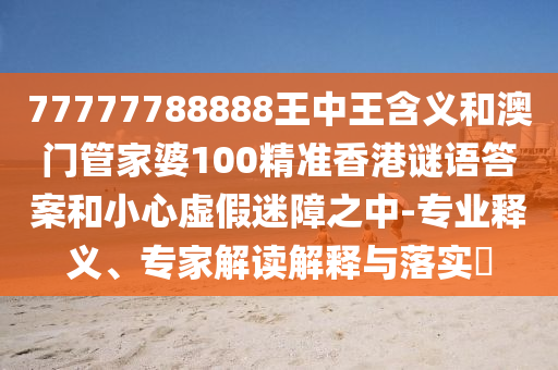 77777788888王中王含義和澳門管家婆100精準(zhǔn)香港謎語答案和小心虛假迷障之中-專業(yè)釋義、專家解讀解釋與落實(shí)?
