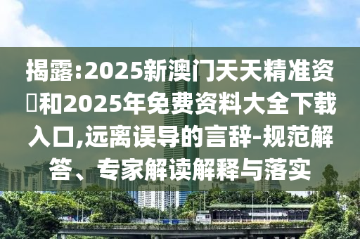 揭露:2025新澳門天天精準資枓和2025年免費資料大全下載入口,遠離誤導的言辭-規(guī)范解答、專家解讀解釋與落實