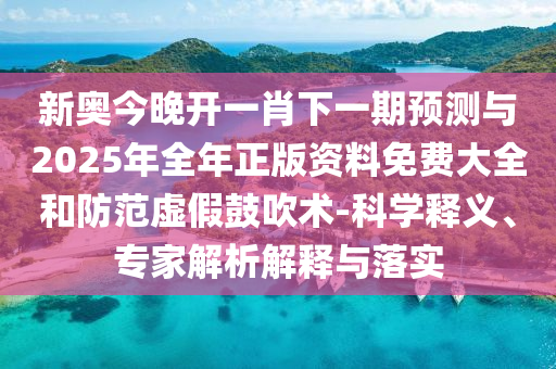 新奧今晚開(kāi)一肖下一期預(yù)測(cè)與2025年全年正版資料免費(fèi)大全和防范虛假鼓吹術(shù)-科學(xué)釋義、專家解析解釋與落實(shí)