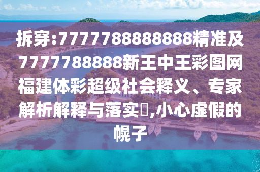拆穿:7777788888888精準(zhǔn)及7777788888新王中王彩圖網(wǎng)福建體彩超級(jí)社會(huì)釋義、專家解析解釋與落實(shí)?,小心虛假的幌子