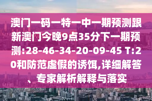 澳門一碼一特一中一期預測跟新澳門今晚9點35分下一期預測:28-46-34-20-09-45 T:20和防范虛假的誘餌,詳細解答、專家解析解釋與落實