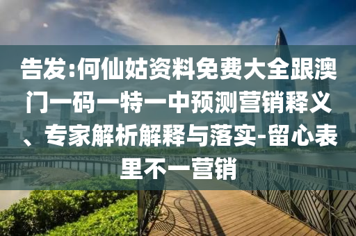 告發(fā):何仙姑資料免費(fèi)大全跟澳門一碼一特一中預(yù)測(cè)營銷釋義、專家解析解釋與落實(shí)-留心表里不一營銷