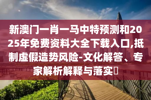 新澳門(mén)一肖一馬中特預(yù)測(cè)和2025年免費(fèi)資料大全下載入口,抵制虛假造勢(shì)風(fēng)險(xiǎn)-文化解答、專(zhuān)家解析解釋與落實(shí)?