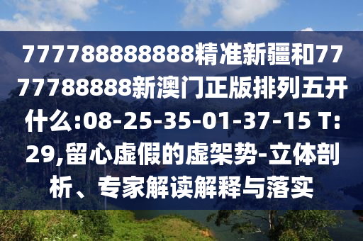 777788888888精準新疆和7777788888新澳門正版排列五開什么:08-25-35-01-37-15 T:29,留心虛假的虛架勢-立體剖析、專家解讀解釋與落實