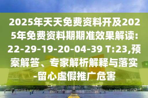 2025年天天免費資料開及2025年免費資料期期準效果解讀:22-29-19-20-04-39 T:23,預案解答、專家解析解釋與落實-留心虛假推廣危害