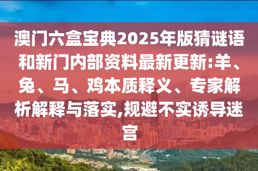 澳門六盒寶典2025年版猜謎語和新門內(nèi)部資料最新更新:羊、兔、馬、雞本質(zhì)釋義、專家解析解釋與落實,規(guī)避不實誘導迷宮