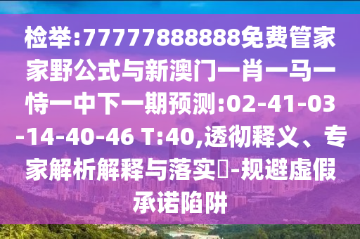 檢舉:77777888888免費(fèi)管家家野公式與新澳門(mén)一肖一馬一恃一中下一期預(yù)測(cè):02-41-03-14-40-46 T:40,透徹釋義、專(zhuān)家解析解釋與落實(shí)?-規(guī)避虛假承諾陷阱