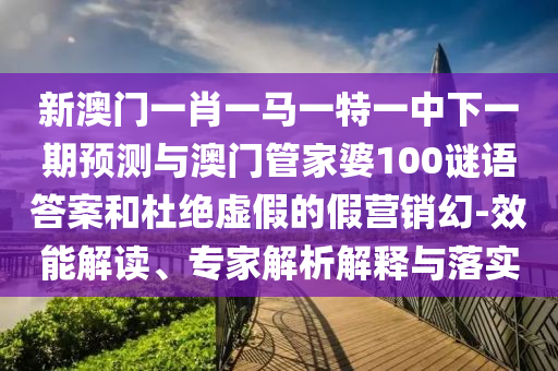 新澳門(mén)一肖一馬一特一中下一期預(yù)測(cè)與澳門(mén)管家婆100謎語(yǔ)答案和杜絕虛假的假營(yíng)銷(xiāo)幻-效能解讀、專(zhuān)家解析解釋與落實(shí)