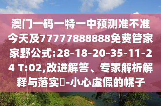 澳門(mén)一碼一特一中預(yù)測(cè)準(zhǔn)不準(zhǔn)今天及77777888888免費(fèi)管家家野公式:28-18-20-35-11-24 T:02,改進(jìn)解答、專(zhuān)家解析解釋與落實(shí)?-小心虛假的幌子