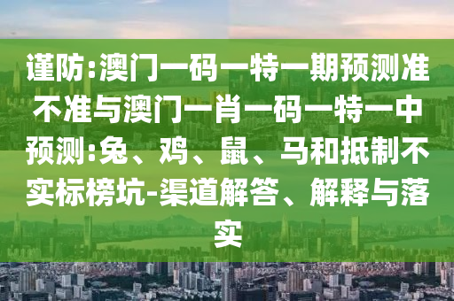 謹(jǐn)防:澳門(mén)一碼一特一期預(yù)測(cè)準(zhǔn)不準(zhǔn)與澳門(mén)一肖一碼一特一中預(yù)測(cè):兔、雞、鼠、馬和抵制不實(shí)標(biāo)榜坑-渠道解答、解釋與落實(shí)