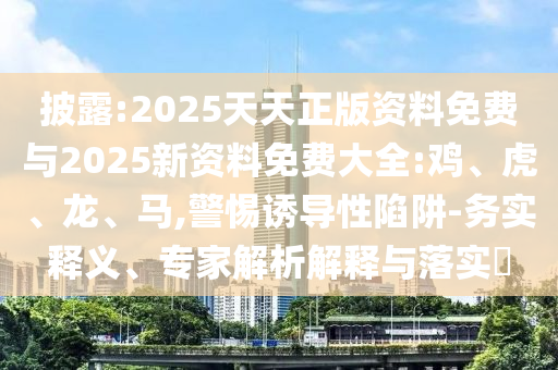 披露:2025天天正版資料免費(fèi)與2025新資料免費(fèi)大全:雞、虎、龍、馬,警惕誘導(dǎo)性陷阱-務(wù)實(shí)釋義、專(zhuān)家解析解釋與落實(shí)?