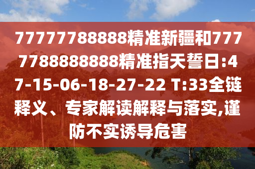 77777788888精準新疆和7777788888888精準指天誓日:47-15-06-18-27-22 T:33全鏈釋義、專家解讀解釋與落實,謹防不實誘導(dǎo)危害