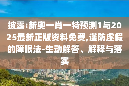 披露:新奧一肖一特預(yù)測1與2025最新正版資料免費(fèi),謹(jǐn)防虛假的障眼法-生動(dòng)解答、解釋與落實(shí)