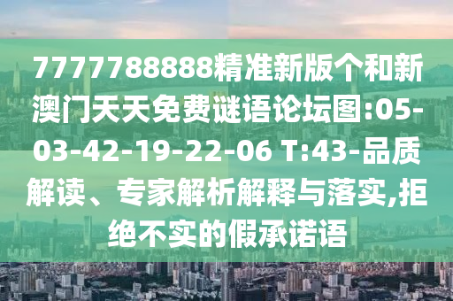7777788888精準(zhǔn)新版?zhèn)€和新澳門天天免費謎語論壇圖:05-03-42-19-22-06 T:43-品質(zhì)解讀、專家解析解釋與落實,拒絕不實的假承諾語