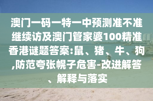 澳門一碼一特一中預測準不準繼續(xù)訪及澳門管家婆100精準香港謎題答案:鼠、豬、牛、狗,防范夸張幌子危害-改進解答、解釋與落實