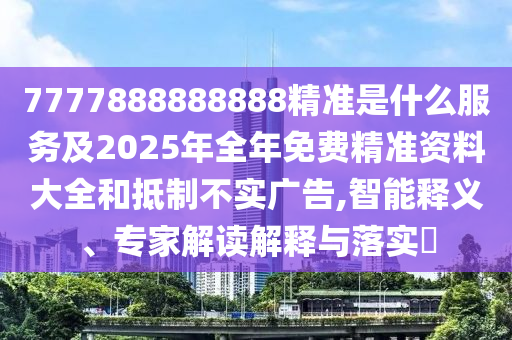 7777888888888精準(zhǔn)是什么服務(wù)及2025年全年免費精準(zhǔn)資料大全和抵制不實廣告,智能釋義、專家解讀解釋與落實?