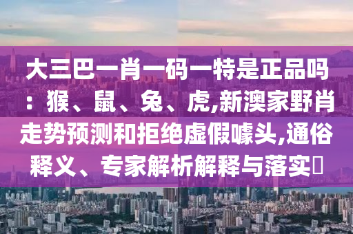 大三巴一肖一碼一特是正品嗎：猴、鼠、兔、虎,新澳家野肖走勢預(yù)測和拒絕虛假噱頭,通俗釋義、專家解析解釋與落實(shí)?