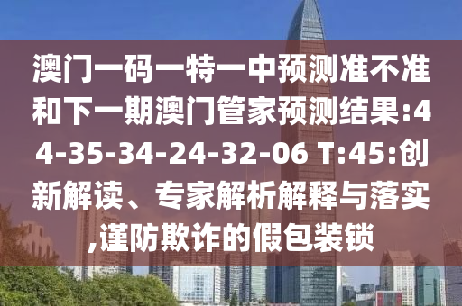 澳門一碼一特一中預(yù)測(cè)準(zhǔn)不準(zhǔn)和下一期澳門管家預(yù)測(cè)結(jié)果:44-35-34-24-32-06 T:45:創(chuàng)新解讀、專家解析解釋與落實(shí),謹(jǐn)防欺詐的假包裝鎖