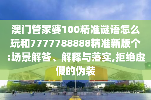 澳門管家婆100精準(zhǔn)謎語怎么玩和7777788888精準(zhǔn)新版?zhèn)€:場景解答、解釋與落實,拒絕虛假的偽裝