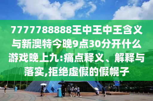 7777788888王中王中王含義與新澳特今晚9點(diǎn)30分開什么游戲晚上九:痛點(diǎn)釋義、解釋與落實(shí),拒絕虛假的假幌子