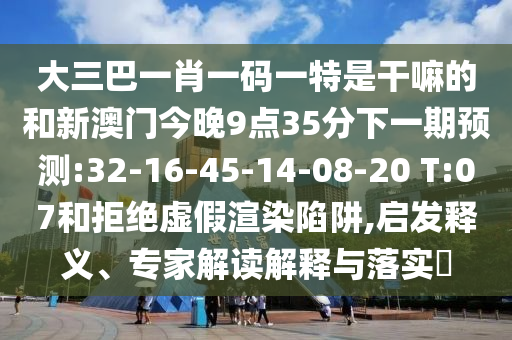 大三巴一肖一碼一特是干嘛的和新澳門今晚9點35分下一期預(yù)測:32-16-45-14-08-20 T:07和拒絕虛假渲染陷阱,啟發(fā)釋義、專家解讀解釋與落實?