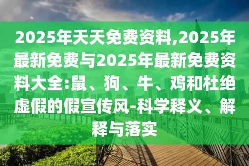 2025年天天免費(fèi)資料,2025年最新免費(fèi)與2025年最新免費(fèi)資料大全:鼠、狗、牛、雞和杜絕虛假的假宣傳風(fēng)-科學(xué)釋義、解釋與落實(shí)