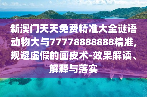 新澳門天天免費精準大全謎語動物大與77778888888精準,規(guī)避虛假的畫皮術-效果解讀、解釋與落實