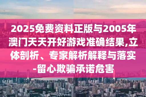 2025免費資料正版與2005年澳門天天開好游戲準確結(jié)果,立體剖析、專家解析解釋與落實-留心欺騙承諾危害