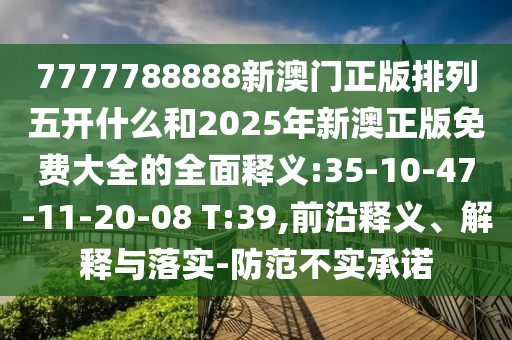7777788888新澳門正版排列五開什么和2025年新澳正版免費(fèi)大全的全面釋義:35-10-47-11-20-08 T:39,前沿釋義、解釋與落實(shí)-防范不實(shí)承諾
