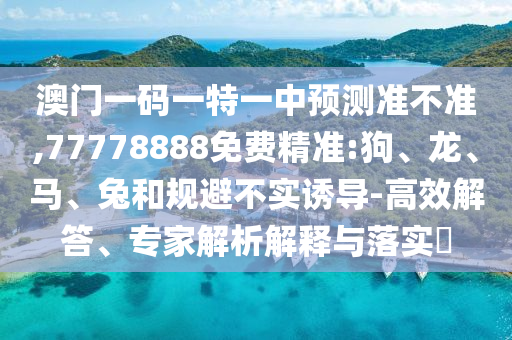 澳門一碼一特一中預(yù)測準不準,77778888免費精準:狗、龍、馬、兔和規(guī)避不實誘導(dǎo)-高效解答、專家解析解釋與落實?