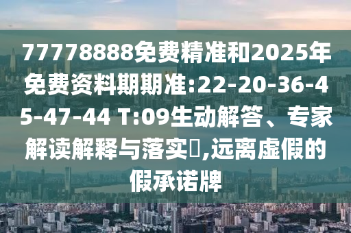 77778888免費(fèi)精準(zhǔn)和2025年免費(fèi)資料期期準(zhǔn):22-20-36-45-47-44 T:09生動(dòng)解答、專家解讀解釋與落實(shí)?,遠(yuǎn)離虛假的假承諾牌