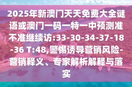 2025年新澳門天天免費大全謎語或澳門一碼一特一中預測準不準繼續(xù)訪:33-30-34-37-18-36 T:48,警惕誘導營銷風險-營銷釋義、專家解析解釋與落實