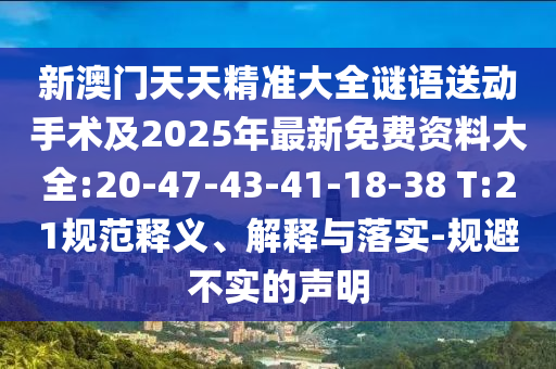 新澳門天天精準(zhǔn)大全謎語送動手術(shù)及2025年最新免費(fèi)資料大全:20-47-43-41-18-38 T:21規(guī)范釋義、解釋與落實(shí)-規(guī)避不實(shí)的聲明