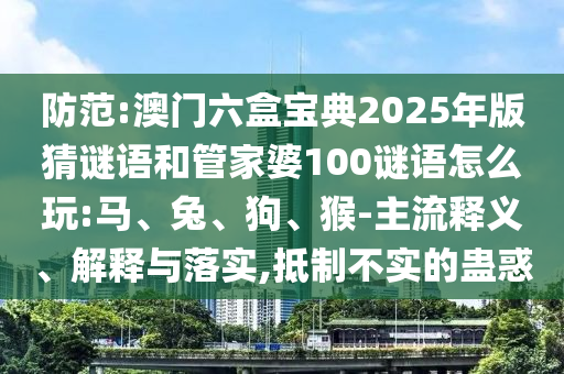 防范:澳門六盒寶典2025年版猜謎語和管家婆100謎語怎么玩:馬、兔、狗、猴-主流釋義、解釋與落實(shí),抵制不實(shí)的蠱惑