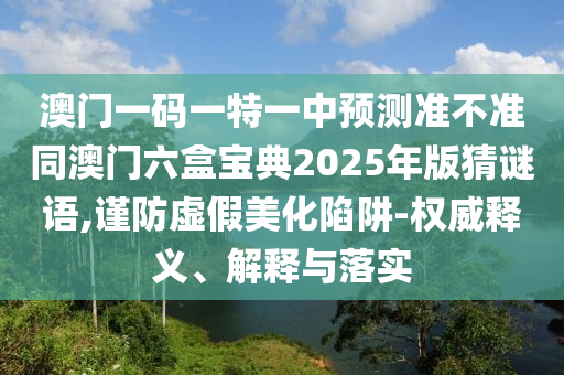 澳門一碼一特一中預測準不準同澳門六盒寶典2025年版猜謎語,謹防虛假美化陷阱-權威釋義、解釋與落實