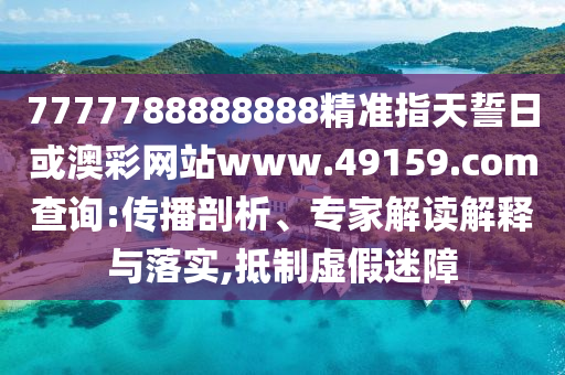 7777788888888精準(zhǔn)指天誓日或澳彩網(wǎng)站www.49159.соm查詢(xún):傳播剖析、專(zhuān)家解讀解釋與落實(shí),抵制虛假迷障