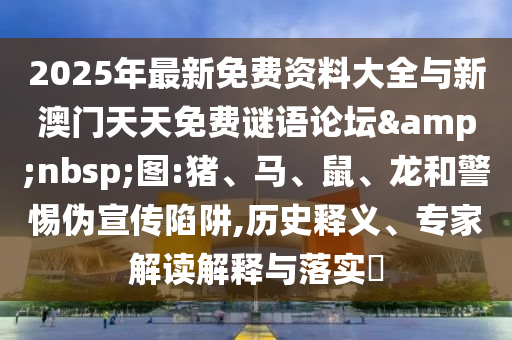 2025年最新免費(fèi)資料大全與新澳門天天免費(fèi)謎語論壇&nbsp;圖:豬、馬、鼠、龍和警惕偽宣傳陷阱,歷史釋義、專家解讀解釋與落實(shí)?