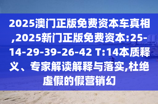 2025澳門正版免費資本車真相,2025新門正版免費資本:25-14-29-39-26-42 T:14本質(zhì)釋義、專家解讀解釋與落實,杜絕虛假的假營銷幻