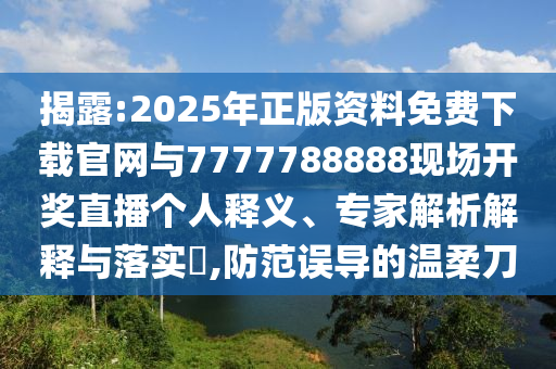 揭露:2025年正版資料免費(fèi)下載官網(wǎng)與7777788888現(xiàn)場(chǎng)開獎(jiǎng)直播個(gè)人釋義、專家解析解釋與落實(shí)?,防范誤導(dǎo)的溫柔刀