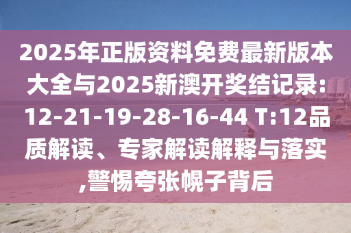 2025年正版資料免費(fèi)最新版本大全與2025新澳開獎結(jié)記錄:12-21-19-28-16-44 T:12品質(zhì)解讀、專家解讀解釋與落實(shí),警惕夸張幌子背后