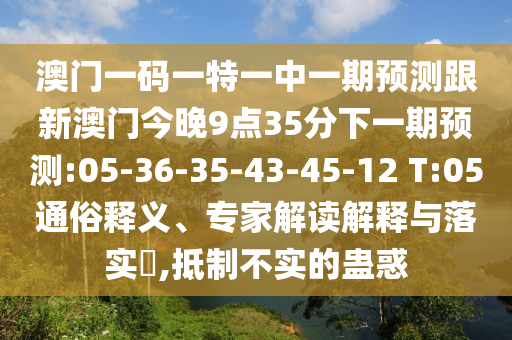 澳門一碼一特一中一期預測跟新澳門今晚9點35分下一期預測:05-36-35-43-45-12 T:05通俗釋義、專家解讀解釋與落實?,抵制不實的蠱惑