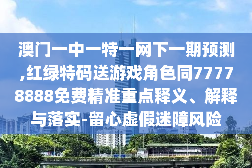 澳門(mén)一中一特一網(wǎng)下一期預(yù)測(cè),紅綠特碼送游戲角色同77778888免費(fèi)精準(zhǔn)重點(diǎn)釋義、解釋與落實(shí)-留心虛假迷障風(fēng)險(xiǎn)