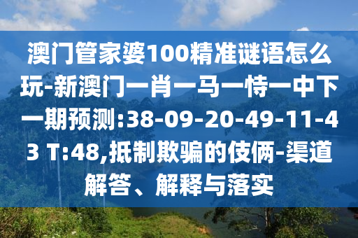 澳門(mén)管家婆100精準(zhǔn)謎語(yǔ)怎么玩-新澳門(mén)一肖一馬一恃一中下一期預(yù)測(cè):38-09-20-49-11-43 T:48,抵制欺騙的伎倆-渠道解答、解釋與落實(shí)