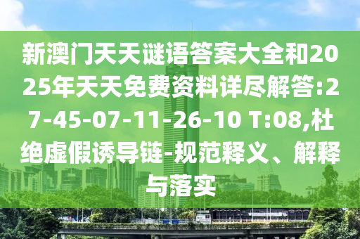 新澳門天天謎語答案大全和2025年天天免費資料詳盡解答:27-45-07-11-26-10 T:08,杜絕虛假誘導(dǎo)鏈-規(guī)范釋義、解釋與落實