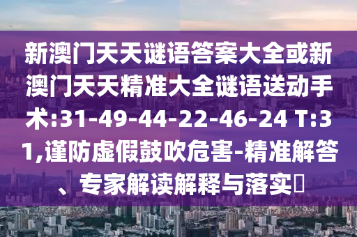 新澳門(mén)天天謎語(yǔ)答案大全或新澳門(mén)天天精準(zhǔn)大全謎語(yǔ)送動(dòng)手術(shù):31-49-44-22-46-24 T:31,謹(jǐn)防虛假鼓吹危害-精準(zhǔn)解答、專(zhuān)家解讀解釋與落實(shí)?