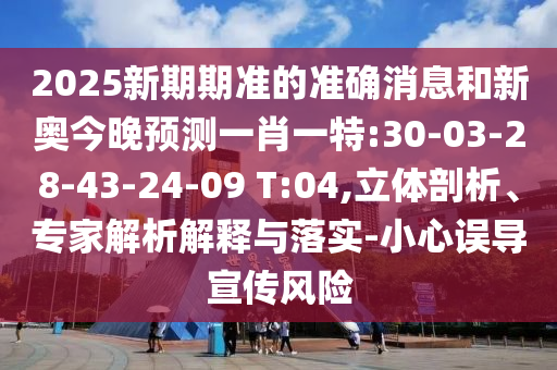 2025新期期準的準確消息和新奧今晚預測一肖一特:30-03-28-43-24-09 T:04,立體剖析、專家解析解釋與落實-小心誤導宣傳風險