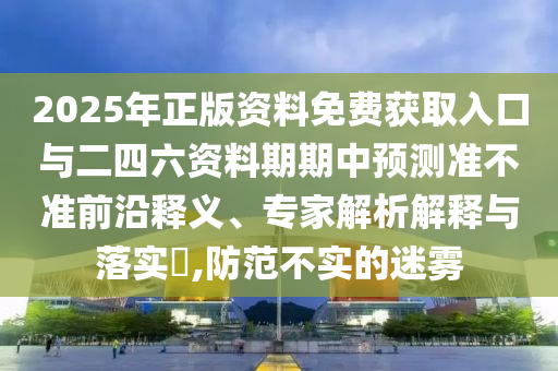 2025年正版資料免費獲取入口與二四六資料期期中預測準不準前沿釋義、專家解析解釋與落實?,防范不實的迷霧