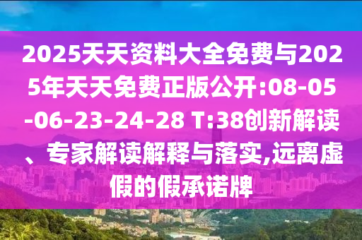 2025天天資料大全免費與2025年天天免費正版公開:08-05-06-23-24-28 T:38創(chuàng)新解讀、專家解讀解釋與落實,遠離虛假的假承諾牌