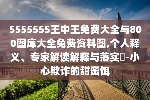5555555王中王免費大全與800圖庫大全免費資料圖,個人釋義、專家解讀解釋與落實?-小心欺詐的甜蜜餌